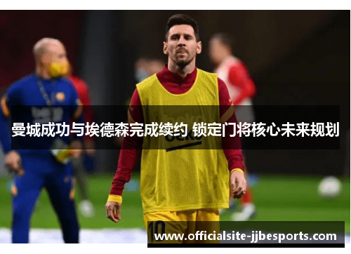 曼城成功与埃德森完成续约 锁定门将核心未来规划 曼城成功与埃德森完成续约 锁定门将核心未来规划